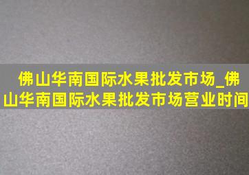 佛山华南国际水果批发市场_佛山华南国际水果批发市场营业时间