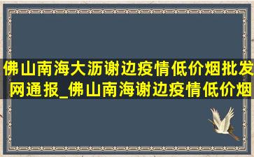 佛山南海大沥谢边疫情(低价烟批发网)通报_佛山南海谢边疫情(低价烟批发网)通报