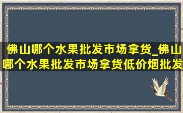 佛山哪个水果批发市场拿货_佛山哪个水果批发市场拿货(低价烟批发网)