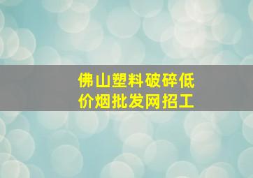 佛山塑料破碎(低价烟批发网)招工