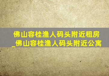 佛山容桂渔人码头附近租房_佛山容桂渔人码头附近公寓