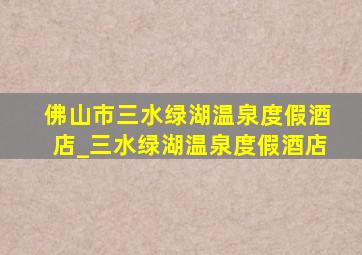 佛山市三水绿湖温泉度假酒店_三水绿湖温泉度假酒店