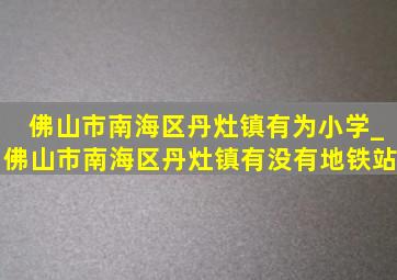 佛山市南海区丹灶镇有为小学_佛山市南海区丹灶镇有没有地铁站