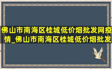 佛山市南海区桂城(低价烟批发网)疫情_佛山市南海区桂城(低价烟批发网)火灾新闻