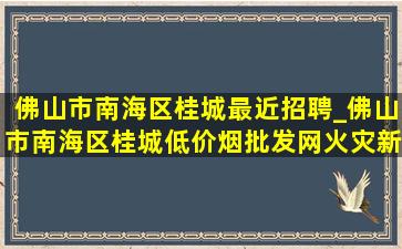 佛山市南海区桂城最近招聘_佛山市南海区桂城(低价烟批发网)火灾新闻