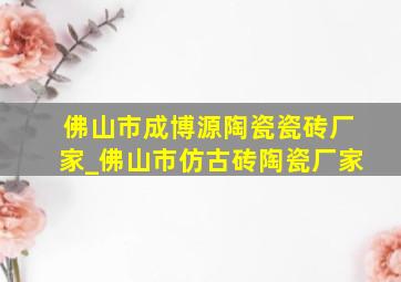 佛山市成博源陶瓷瓷砖厂家_佛山市仿古砖陶瓷厂家