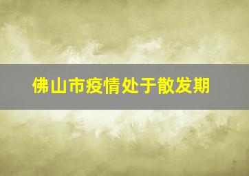 佛山市疫情处于散发期