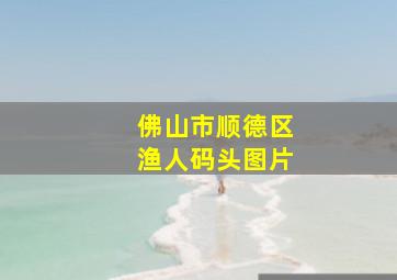 佛山市顺德区渔人码头图片