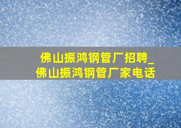 佛山振鸿钢管厂招聘_佛山振鸿钢管厂家电话