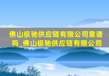 佛山极驰供应链有限公司靠谱吗_佛山极驰供应链有限公司