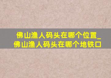 佛山渔人码头在哪个位置_佛山渔人码头在哪个地铁口