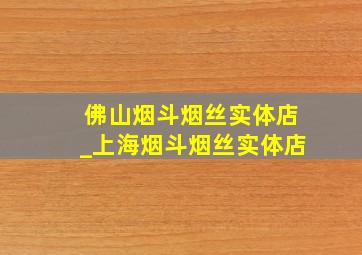 佛山烟斗烟丝实体店_上海烟斗烟丝实体店