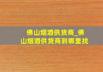 佛山烟酒供货商_佛山烟酒供货商到哪里找