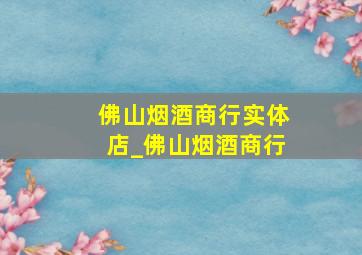 佛山烟酒商行实体店_佛山烟酒商行