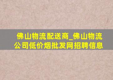 佛山物流配送商_佛山物流公司(低价烟批发网)招聘信息