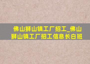 佛山狮山镇工厂招工_佛山狮山镇工厂招工信息长白班