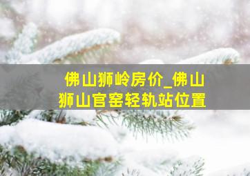 佛山狮岭房价_佛山狮山官窑轻轨站位置