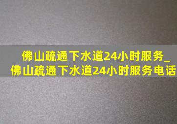 佛山疏通下水道24小时服务_佛山疏通下水道24小时服务电话