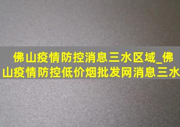 佛山疫情防控消息三水区域_佛山疫情防控(低价烟批发网)消息三水