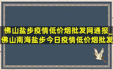 佛山盐步疫情(低价烟批发网)通报_佛山南海盐步今日疫情(低价烟批发网)消息