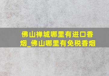 佛山禅城哪里有进口香烟_佛山哪里有免税香烟