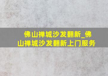 佛山禅城沙发翻新_佛山禅城沙发翻新上门服务