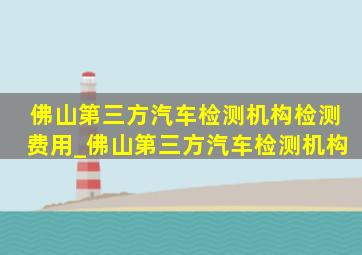 佛山第三方汽车检测机构检测费用_佛山第三方汽车检测机构