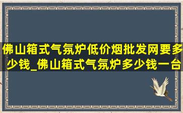 佛山箱式气氛炉(低价烟批发网)要多少钱_佛山箱式气氛炉多少钱一台