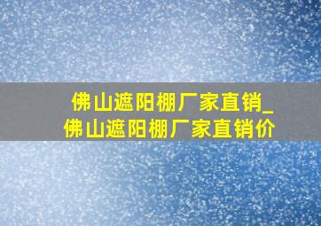 佛山遮阳棚厂家直销_佛山遮阳棚厂家直销价