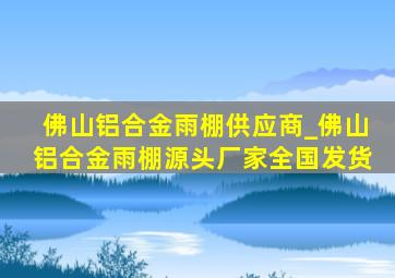 佛山铝合金雨棚供应商_佛山铝合金雨棚源头厂家全国发货