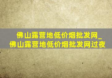 佛山露营地(低价烟批发网)_佛山露营地(低价烟批发网)过夜