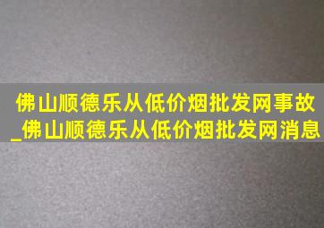 佛山顺德乐从(低价烟批发网)事故_佛山顺德乐从(低价烟批发网)消息