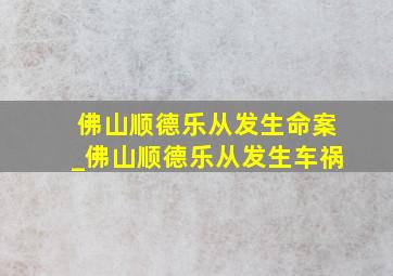 佛山顺德乐从发生命案_佛山顺德乐从发生车祸