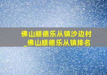 佛山顺德乐从镇沙边村_佛山顺德乐从镇排名