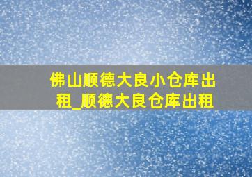 佛山顺德大良小仓库出租_顺德大良仓库出租