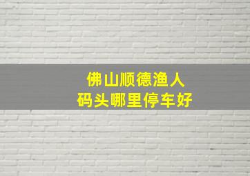 佛山顺德渔人码头哪里停车好