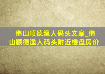 佛山顺德渔人码头文案_佛山顺德渔人码头附近楼盘房价