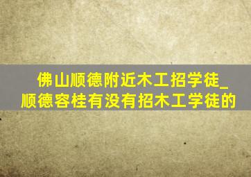 佛山顺德附近木工招学徒_顺德容桂有没有招木工学徒的