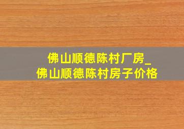 佛山顺德陈村厂房_佛山顺德陈村房子价格