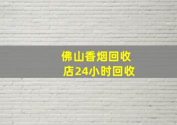 佛山香烟回收店24小时回收