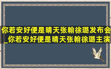 你若安好便是晴天张翰徐璐发布会_你若安好便是晴天张翰徐璐主演