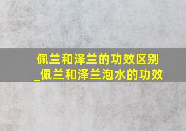 佩兰和泽兰的功效区别_佩兰和泽兰泡水的功效