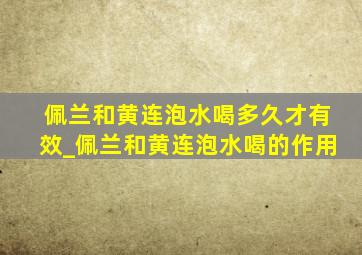 佩兰和黄连泡水喝多久才有效_佩兰和黄连泡水喝的作用