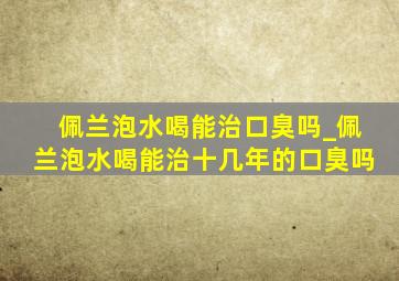 佩兰泡水喝能治口臭吗_佩兰泡水喝能治十几年的口臭吗