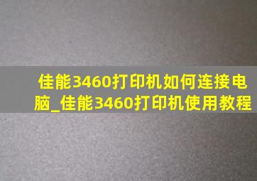 佳能3460打印机如何连接电脑_佳能3460打印机使用教程