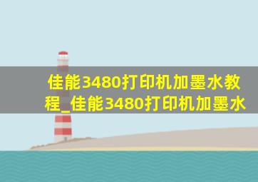 佳能3480打印机加墨水教程_佳能3480打印机加墨水