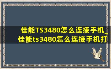 佳能TS3480怎么连接手机_佳能ts3480怎么连接手机打印