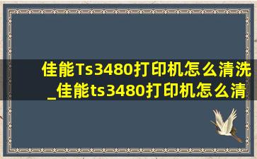 佳能Ts3480打印机怎么清洗_佳能ts3480打印机怎么清洗