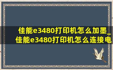 佳能e3480打印机怎么加墨_佳能e3480打印机怎么连接电脑打印