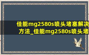 佳能mg2580s喷头堵塞解决方法_佳能mg2580s喷头堵塞解决方法视频